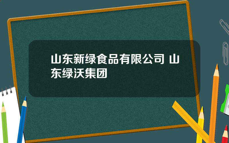 山东新绿食品有限公司 山东绿沃集团